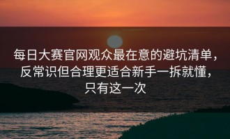 每日大赛官网观众最在意的避坑清单，反常识但合理更适合新手一拆就懂，只有这一次