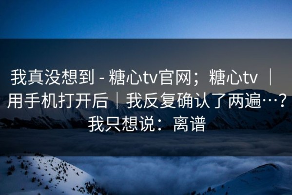 我真没想到 - 糖心tv官网；糖心tv ｜ 用手机打开后｜我反复确认了两遍…？我只想说：离谱