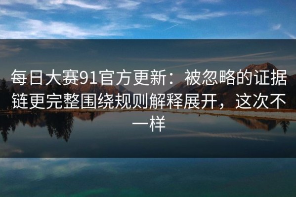 每日大赛91官方更新：被忽略的证据链更完整围绕规则解释展开，这次不一样