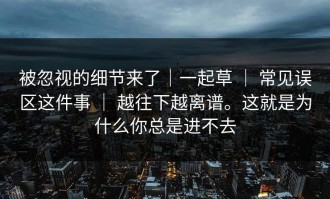 被忽视的细节来了｜一起草 ｜ 常见误区这件事 ｜ 越往下越离谱。这就是为什么你总是进不去