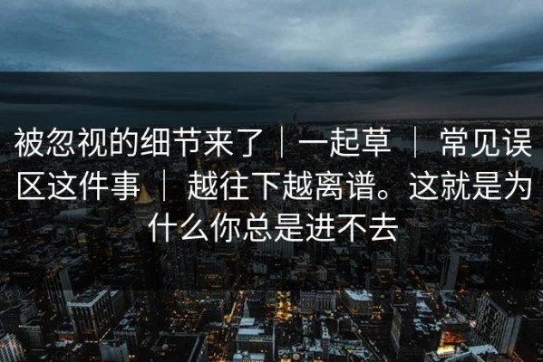 被忽视的细节来了｜一起草 ｜ 常见误区这件事 ｜ 越往下越离谱。这就是为什么你总是进不去