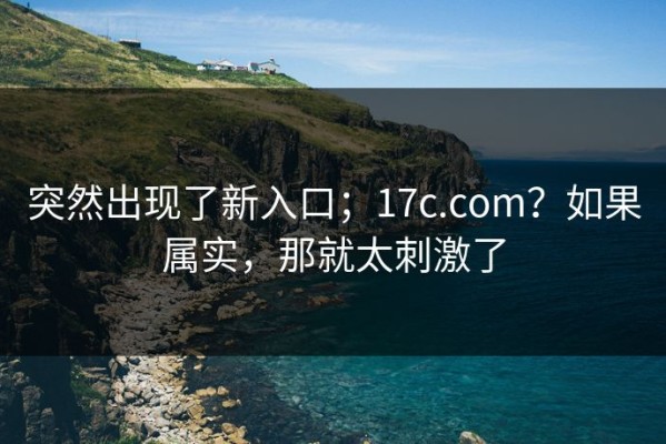 突然出现了新入口；17c.com？如果属实，那就太刺激了