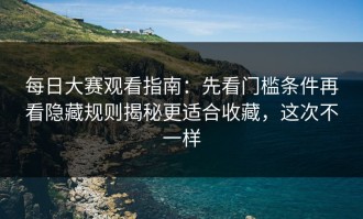 每日大赛观看指南：先看门槛条件再看隐藏规则揭秘更适合收藏，这次不一样