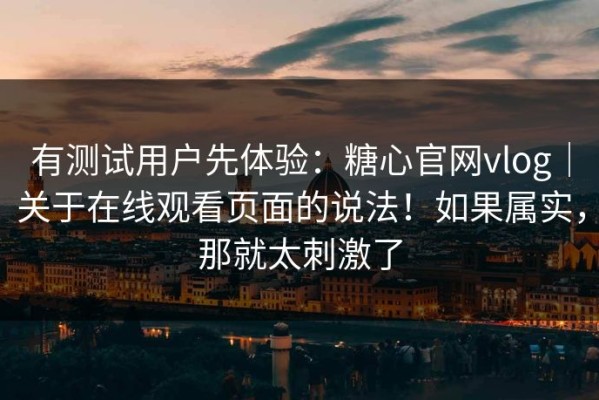 有测试用户先体验：糖心官网vlog｜关于在线观看页面的说法！如果属实，那就太刺激了