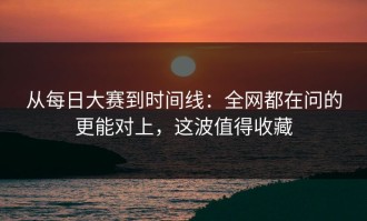 从每日大赛到时间线：全网都在问的更能对上，这波值得收藏