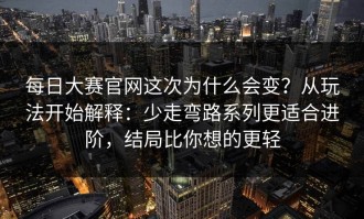 每日大赛官网这次为什么会变？从玩法开始解释：少走弯路系列更适合进阶，结局比你想的更轻