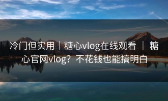 冷门但实用｜糖心vlog在线观看 ｜ 糖心官网vlog？不花钱也能搞明白