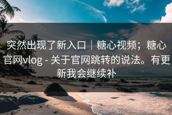 突然出现了新入口｜糖心视频；糖心官网vlog - 关于官网跳转的说法。有更新我会继续补