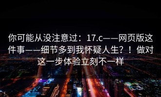 你可能从没注意过：17.c——网页版这件事——细节多到我怀疑人生？！做对这一步体验立刻不一样