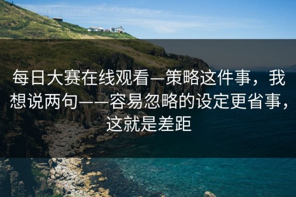 每日大赛在线观看—策略这件事，我想说两句——容易忽略的设定更省事，这就是差距