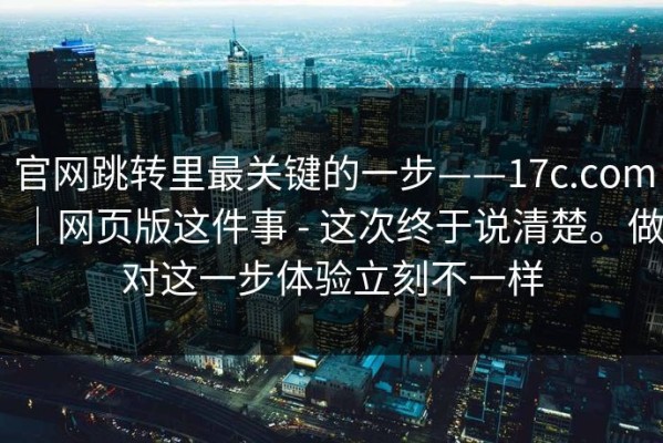 官网跳转里最关键的一步——17c.com｜网页版这件事 - 这次终于说清楚。做对这一步体验立刻不一样