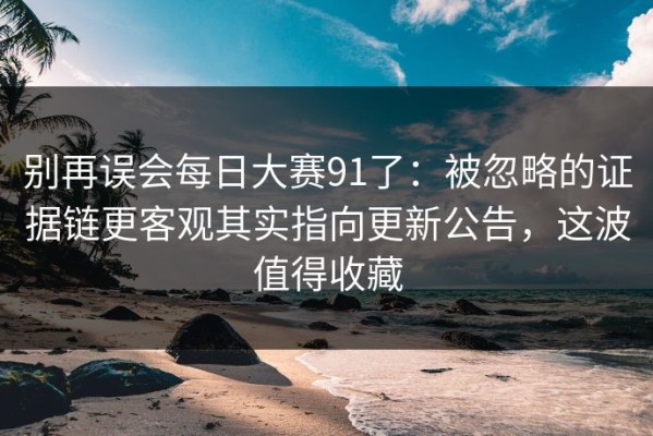 别再误会每日大赛91了：被忽略的证据链更客观其实指向更新公告，这波值得收藏
