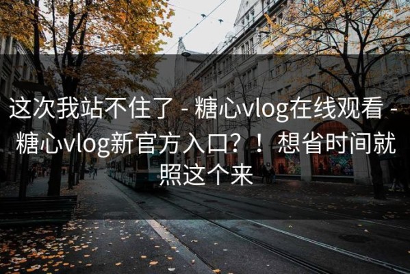这次我站不住了 - 糖心vlog在线观看 - 糖心vlog新官方入口？！想省时间就照这个来