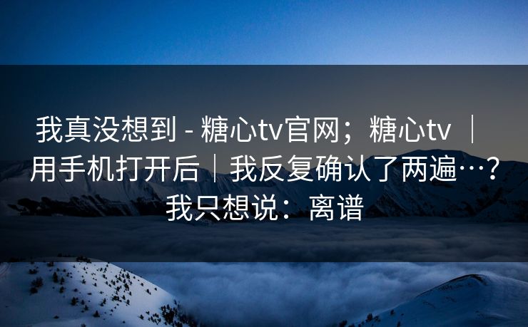 我真没想到 - 糖心tv官网；糖心tv ｜ 用手机打开后｜我反复确认了两遍…？我只想说：离谱