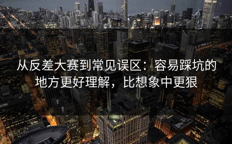 从反差大赛到常见误区：容易踩坑的地方更好理解，比想象中更狠