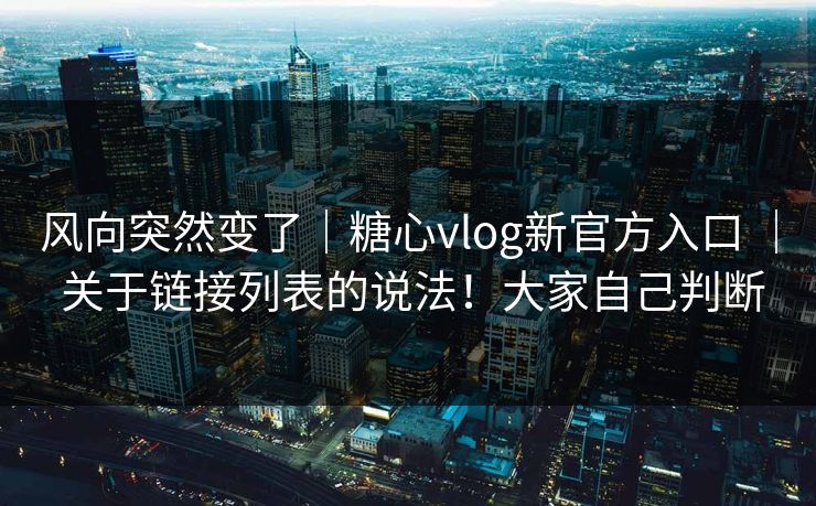 风向突然变了｜糖心vlog新官方入口 ｜ 关于链接列表的说法！大家自己判断