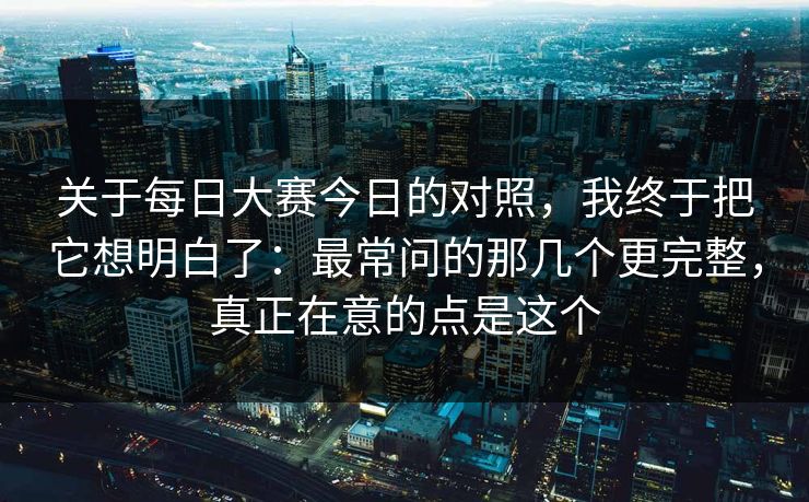 关于每日大赛今日的对照,我终于把它想明白了:最常问的那几个更完整,真正在意的点是这个 关于每日大赛今日的对照,我终于把它想明白了:最常问的那几个更完整,真正在意的点是这个