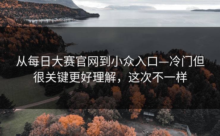 从每日大赛官网到小众入口—冷门但很关键更好理解，这次不一样