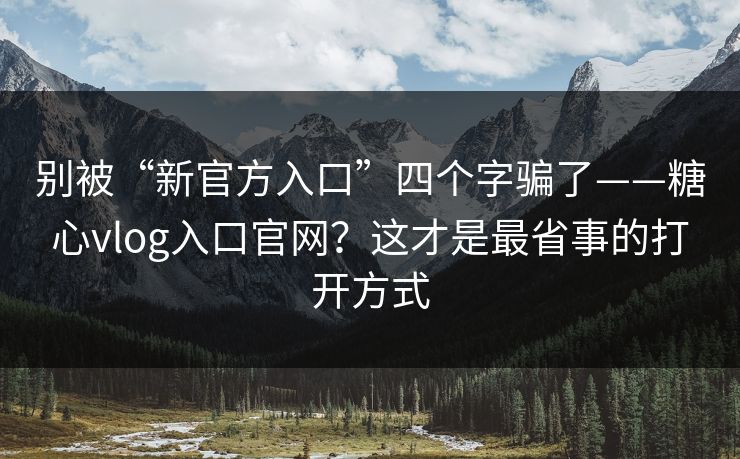 别被“新官方入口”四个字骗了——糖心vlog入口官网?这才是最省事的打开方式 别被“新官方入口”四个字骗了——糖心vlog入口官网?这才是最省事的打开方式