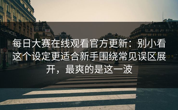 每日大赛在线观看官方更新：别小看这个设定更适合新手围绕常见误区展开，最爽的是这一波