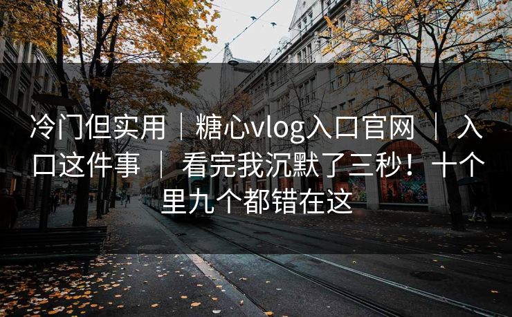 冷门但实用｜糖心vlog入口官网 ｜ 入口这件事 ｜ 看完我沉默了三秒！十个里九个都错在这