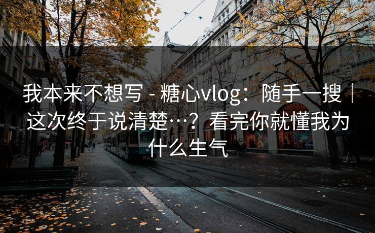 我本来不想写 - 糖心vlog:随手一搜|这次终于说清楚…?看完你就懂我为什么生气 我本来不想写 - 糖心vlog:随手一搜|这次终于说清楚…?看完你就懂我为什么生气