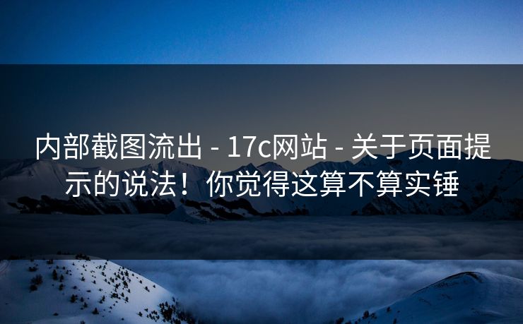 内部截图流出 - 17c网站 - 关于页面提示的说法!你觉得这算不算实锤 内部截图流出 - 17c网站 - 关于页面提示的说法!你觉得这算不算实锤