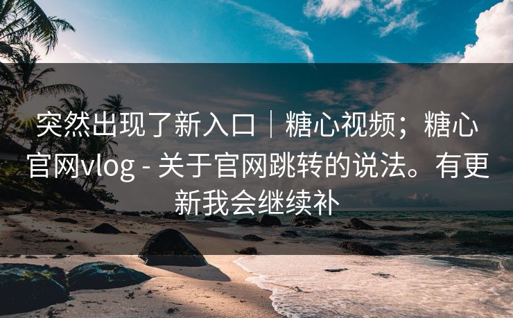 突然出现了新入口|糖心视频;糖心官网vlog - 关于官网跳转的说法。有更新我会继续补 突然出现了新入口|糖心视频;糖心官网vlog - 关于官网跳转的说法。有更新我会继续补