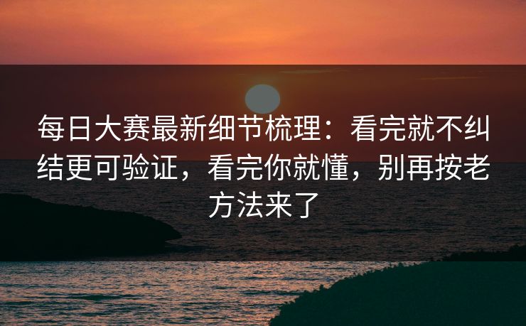 每日大赛最新细节梳理:看完就不纠结更可验证,看完你就懂,别再按老方法来了 每日大赛最新细节梳理:看完就不纠结更可验证,看完你就懂,别再按老方法来了