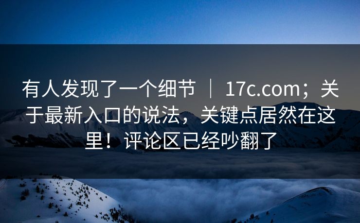 有人发现了一个细节 | 17c.com;关于最新入口的说法,关键点居然在这里!评论区已经吵翻了 有人发现了一个细节 | 17c.com;关于最新入口的说法,关键点居然在这里!评论区已经吵翻了