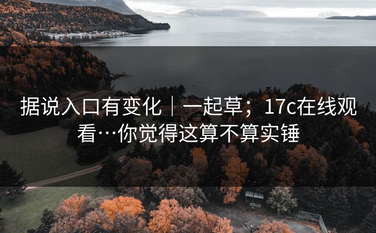 据说入口有变化｜一起草；17c在线观看…你觉得这算不算实锤