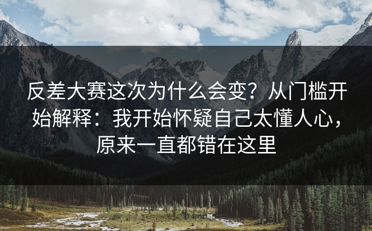 反差大赛这次为什么会变?从门槛开始解释:我开始怀疑自己太懂人心,原来一直都错在这里 反差大赛这次为什么会变?从门槛开始解释:我开始怀疑自己太懂人心,原来一直都错在这里