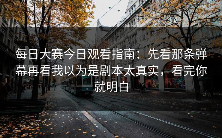 每日大赛今日观看指南:先看那条弹幕再看我以为是剧本太真实,看完你就明白 每日大赛今日观看指南:先看那条弹幕再看我以为是剧本太真实,看完你就明白