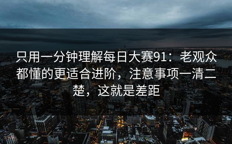 只用一分钟理解每日大赛91：老观众都懂的更适合进阶，注意事项一清二楚，这就是差距