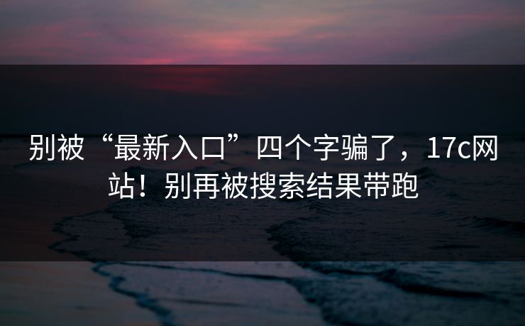别被“最新入口”四个字骗了,17c网站!别再被搜索结果带跑 别被“最新入口”四个字骗了,17c网站!别再被搜索结果带跑