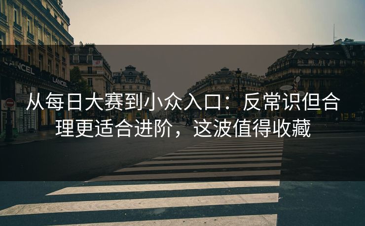 从每日大赛到小众入口：反常识但合理更适合进阶，这波值得收藏