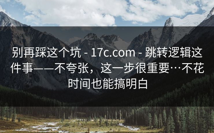 别再踩这个坑 - 17c.com - 跳转逻辑这件事——不夸张,这一步很重要…不花时间也能搞明白 别再踩这个坑 - 17c.com - 跳转逻辑这件事——不夸张,这一步很重要…不花时间也能搞明白