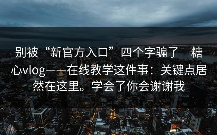 别被“新官方入口”四个字骗了|糖心vlog——在线教学这件事:关键点居然在这里。学会了你会谢谢我 别被“新官方入口”四个字骗了|糖心vlog——在线教学这件事:关键点居然在这里。学会了你会谢谢我