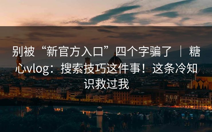 别被“新官方入口”四个字骗了 | 糖心vlog:搜索技巧这件事!这条冷知识救过我 别被“新官方入口”四个字骗了 | 糖心vlog:搜索技巧这件事!这条冷知识救过我