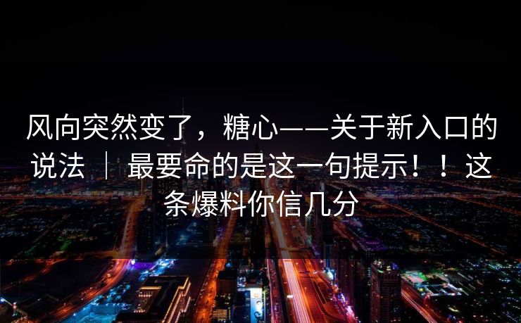 风向突然变了,糖心——关于新入口的说法 | 最要命的是这一句提示!!这条爆料你信几分 风向突然变了,糖心——关于新入口的说法 | 最要命的是这一句提示!!这条爆料你信几分