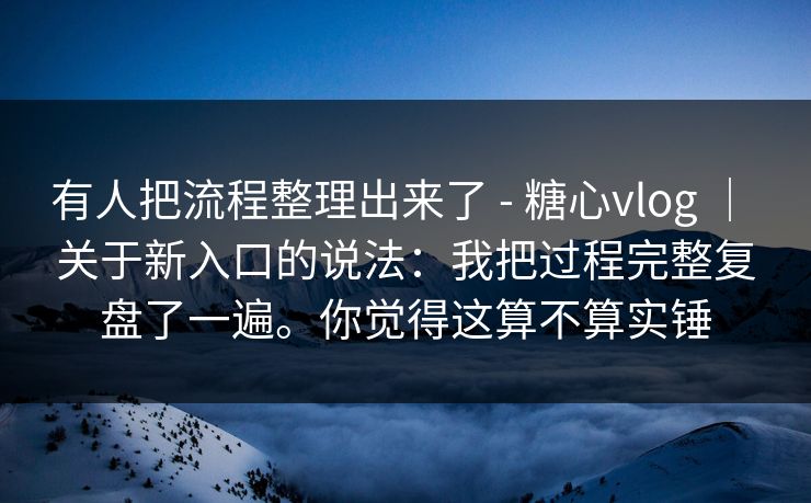 有人把流程整理出来了 - 糖心vlog ｜ 关于新入口的说法：我把过程完整复盘了一遍。你觉得这算不算实锤