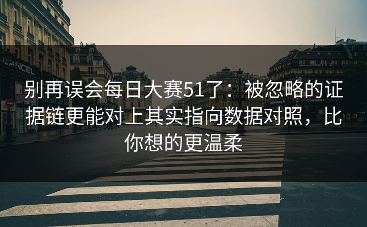 别再误会每日大赛51了：被忽略的证据链更能对上其实指向数据对照，比你想的更温柔