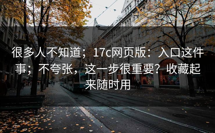 很多人不知道；17c网页版：入口这件事；不夸张，这一步很重要？收藏起来随时用
