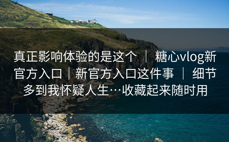 真正影响体验的是这个 ｜ 糖心vlog新官方入口｜新官方入口这件事 ｜ 细节多到我怀疑人生…收藏起来随时用