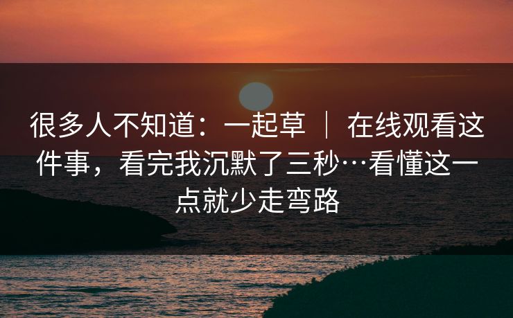 很多人不知道：一起草 ｜ 在线观看这件事，看完我沉默了三秒…看懂这一点就少走弯路