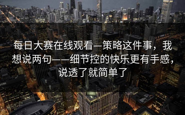 每日大赛在线观看—策略这件事，我想说两句——细节控的快乐更有手感，说透了就简单了