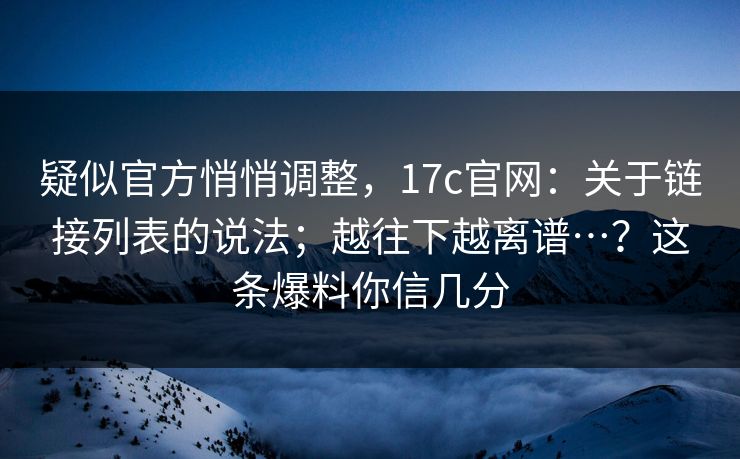 疑似官方悄悄调整，17c官网：关于链接列表的说法；越往下越离谱…？这条爆料你信几分