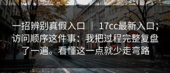 一招辨别真假入口 ｜ 17cc最新入口；访问顺序这件事：我把过程完整复盘了一遍。看懂这一点就少走弯路