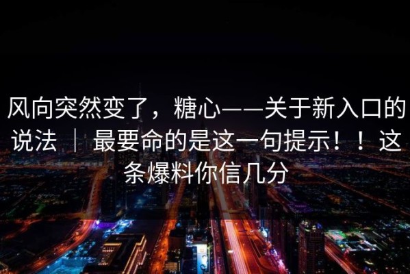 风向突然变了，糖心——关于新入口的说法 ｜ 最要命的是这一句提示！！这条爆料你信几分