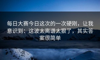 每日大赛今日这次的一次硬刚，让我意识到：这波太离谱太狠了，其实答案很简单